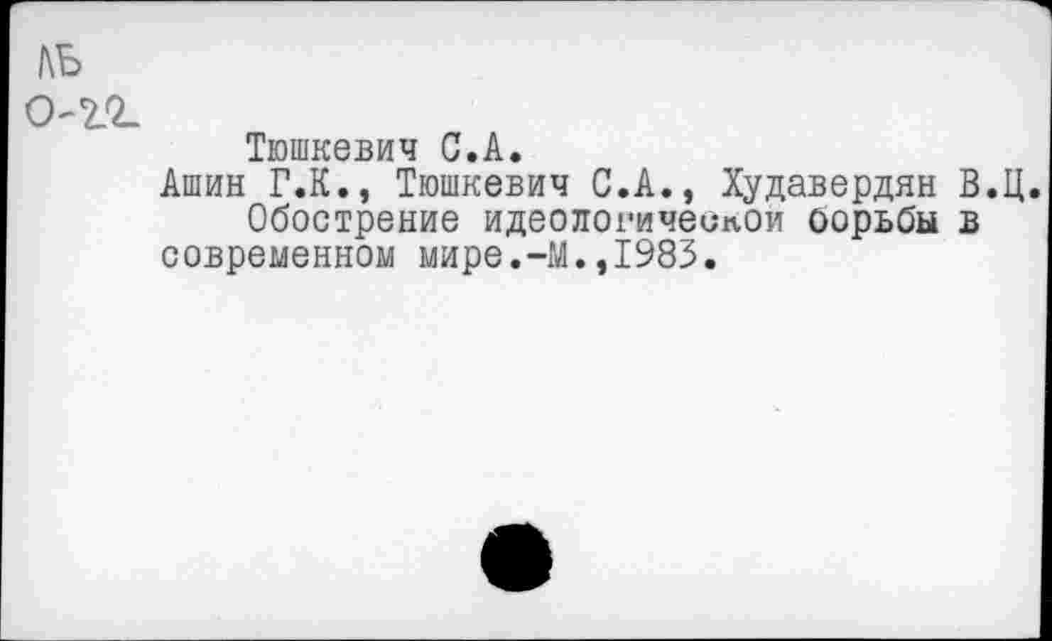 ﻿ль
Тюшкевич С.А.
Ашин Г.К., Тюшкевич С.А., Худавердян В.Ц. Обострение идеологической оорьбы в современном мире.-М.,1983.